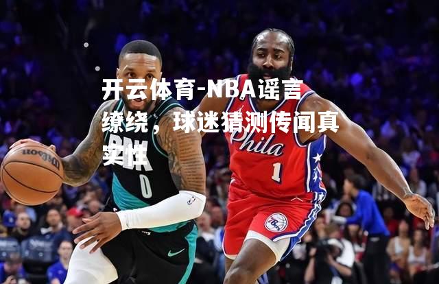 开云体育-NBA谣言缭绕，球迷猜测传闻真实性