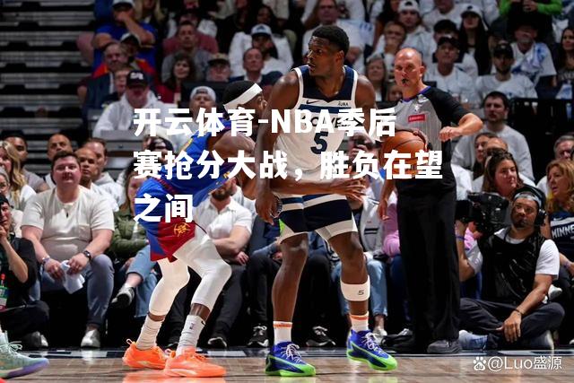 NBA季后赛抢分大战，胜负在望之间