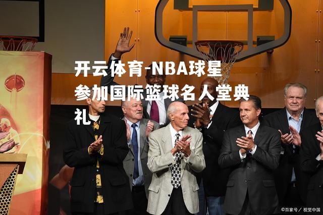 NBA球星参加国际篮球名人堂典礼