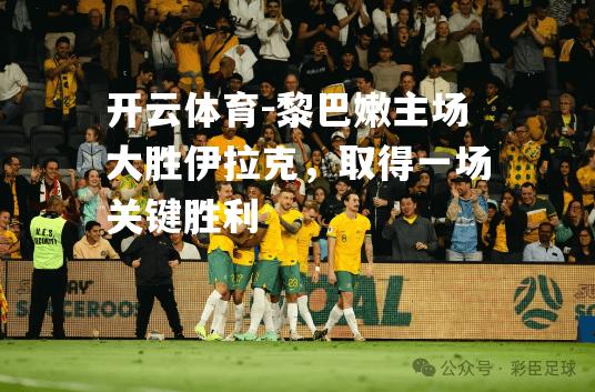 黎巴嫩主场大胜伊拉克，取得一场关键胜利