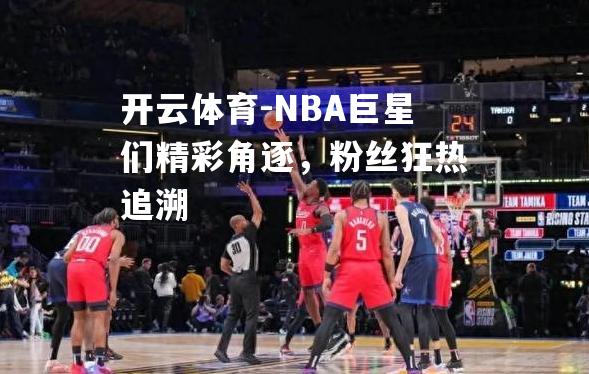 NBA巨星们精彩角逐，粉丝狂热追溯