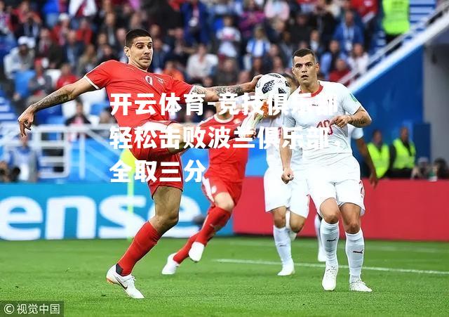 开云体育-竞技俱乐部轻松击败波兰俱乐部，全取三分