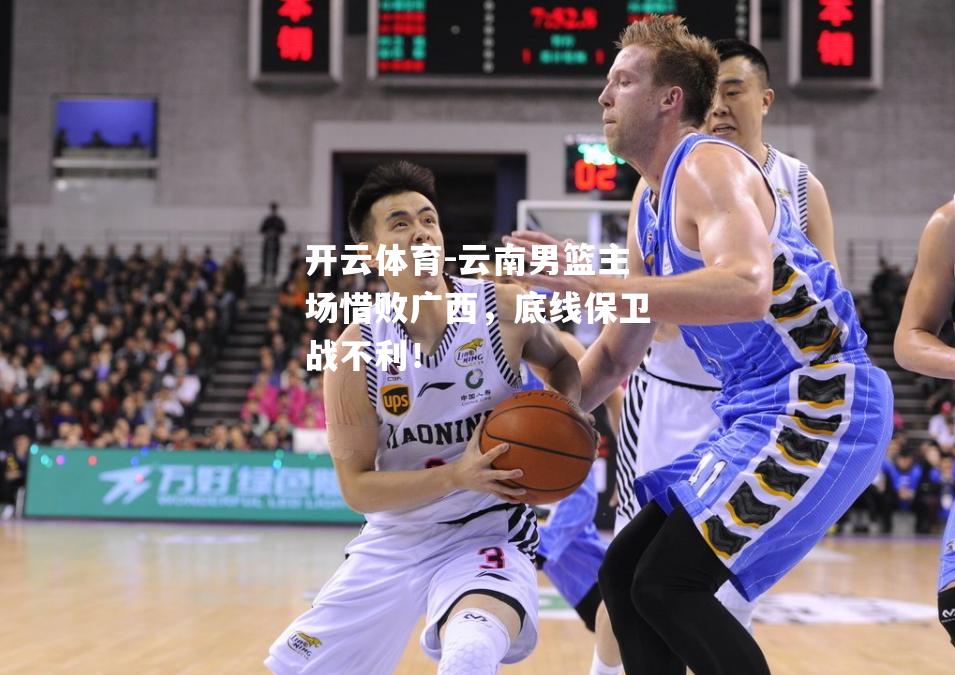 云南男篮主场惜败广西，底线保卫战不利！