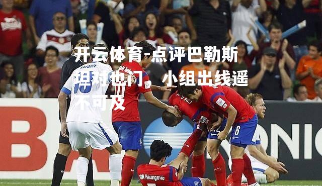 点评巴勒斯坦对也门，小组出线遥不可及